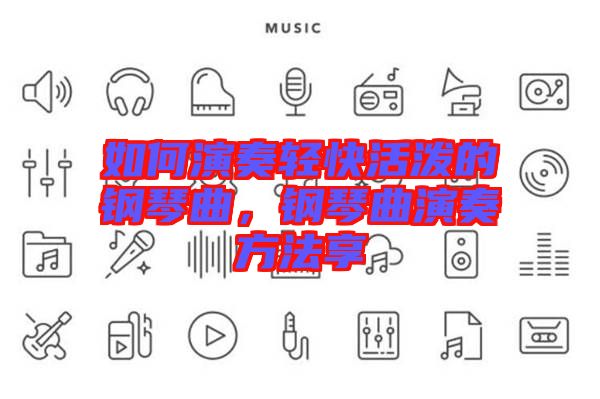如何演奏輕快活潑的鋼琴曲，鋼琴曲演奏方法享