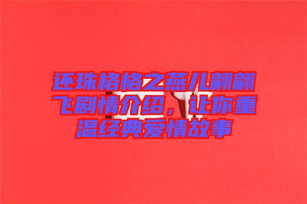 還珠格格之燕兒翩翩飛劇情介紹，讓你重溫經(jīng)典愛情故事