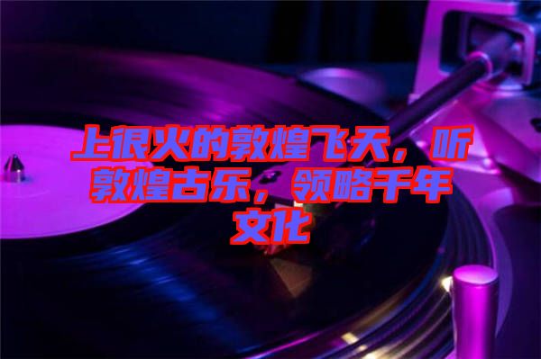 上很火的敦煌飛天，聽(tīng)敦煌古樂(lè)，領(lǐng)略千年文化