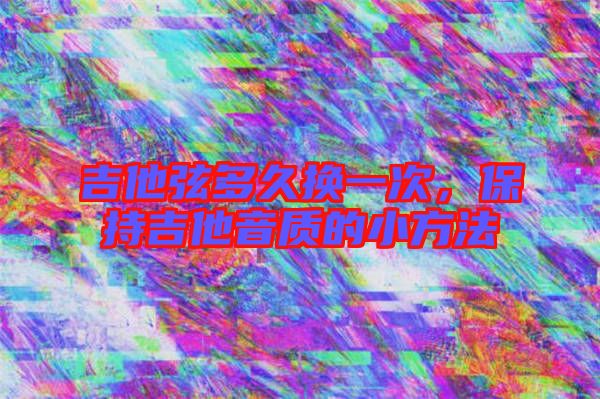吉他弦多久換一次，保持吉他音質(zhì)的小方法