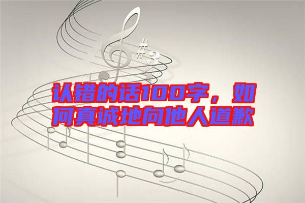 認(rèn)錯(cuò)的話100字，如何真誠地向他人道歉