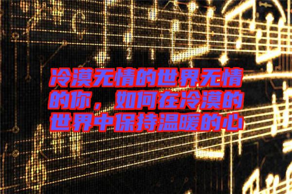 冷漠無情的世界無情的你，如何在冷漠的世界中保持溫暖的心