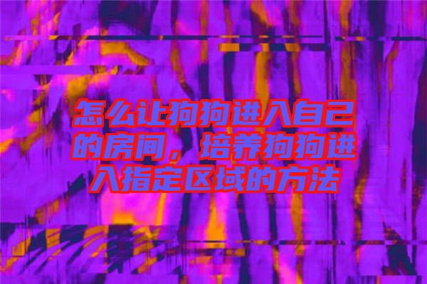 怎么讓狗狗進入自己的房間，培養(yǎng)狗狗進入指定區(qū)域的方法