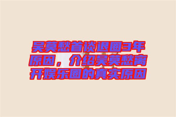 吳莫愁首談退圈3年原因，介紹吳莫愁離開娛樂圈的真實原因