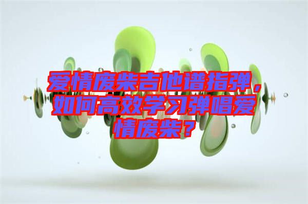 愛情廢柴吉他譜指彈，如何高效學(xué)習(xí)彈唱愛情廢柴？
