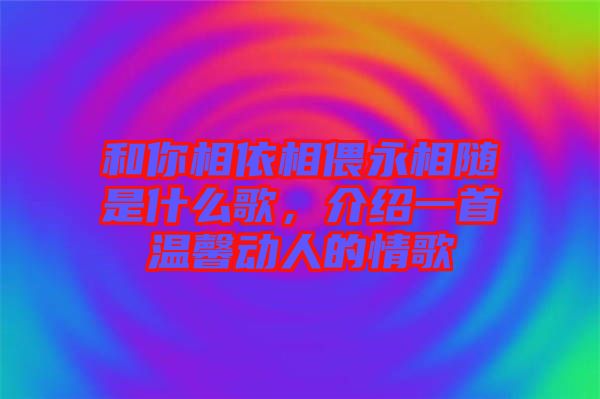 和你相依相偎永相隨是什么歌，介紹一首溫馨動(dòng)人的情歌