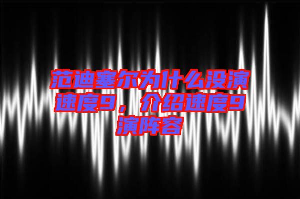 范迪塞爾為什么沒演速度9，介紹速度9演陣容