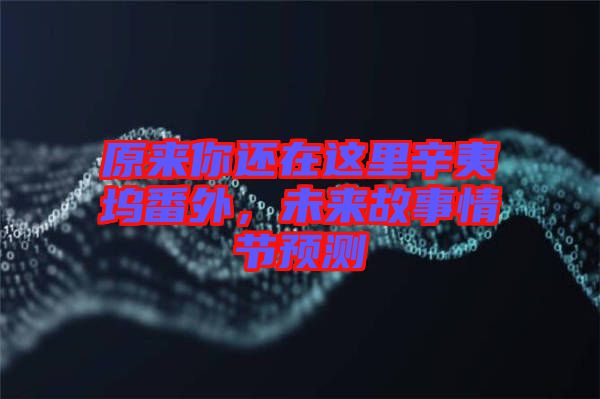原來(lái)你還在這里辛夷塢番外，未來(lái)故事情節(jié)預(yù)測(cè)