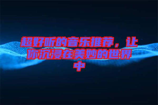 超好聽的音樂推薦，讓你沉浸在美妙的世界中