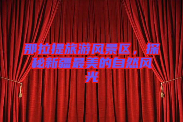 那拉提旅游風(fēng)景區(qū)，探秘新疆最美的自然風(fēng)光