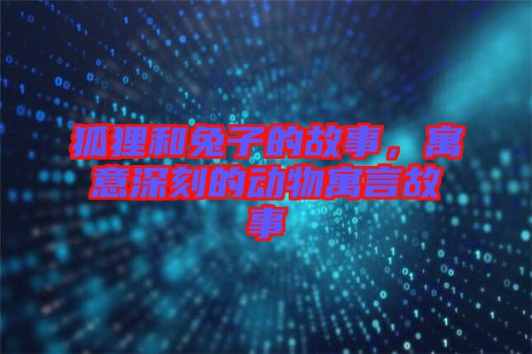 狐貍和兔子的故事，寓意深刻的動物寓言故事