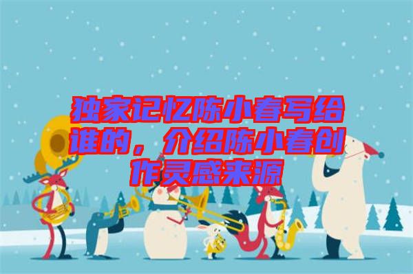 獨(dú)家記憶陳小春寫給誰(shuí)的，介紹陳小春創(chuàng)作靈感來源