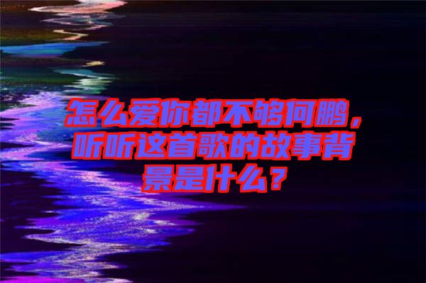 怎么愛你都不夠何鵬，聽聽這首歌的故事背景是什么？