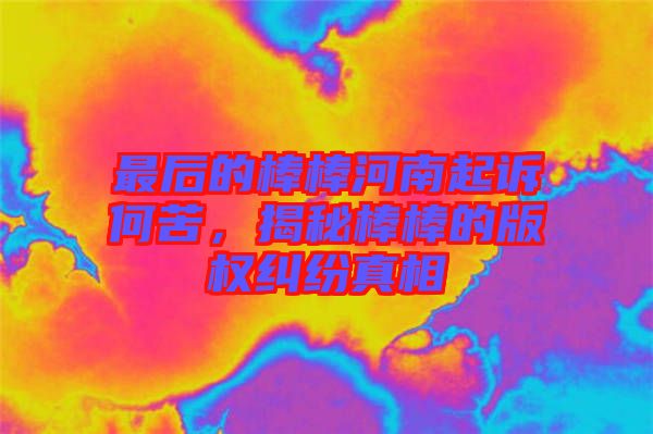最后的棒棒河南起訴何苦，揭秘棒棒的版權(quán)糾紛真相