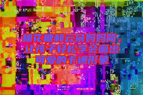 棉花糖和云朵媽媽簡，讓孩子輕松學(xué)會(huì)畫出可愛的卡通形象