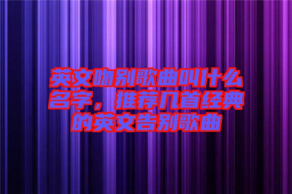 英文吻別歌曲叫什么名字，推薦幾首經(jīng)典的英文告別歌曲