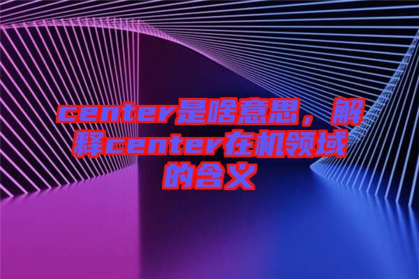 center是啥意思，解釋center在機(jī)領(lǐng)域的含義