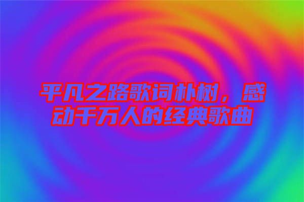 平凡之路歌詞樸樹，感動千萬人的經(jīng)典歌曲