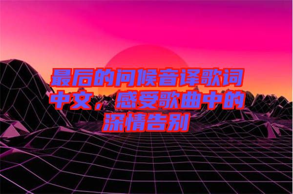 最后的問候音譯歌詞中文，感受歌曲中的深情告別