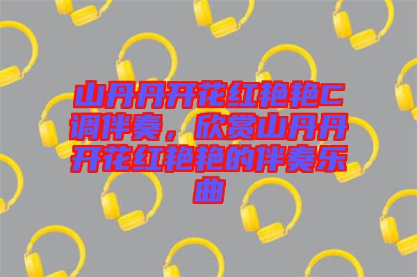 山丹丹開花紅艷艷C調伴奏，欣賞山丹丹開花紅艷艷的伴奏樂曲