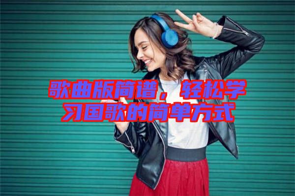 歌曲版簡譜，輕松學(xué)習(xí)國歌的簡單方式