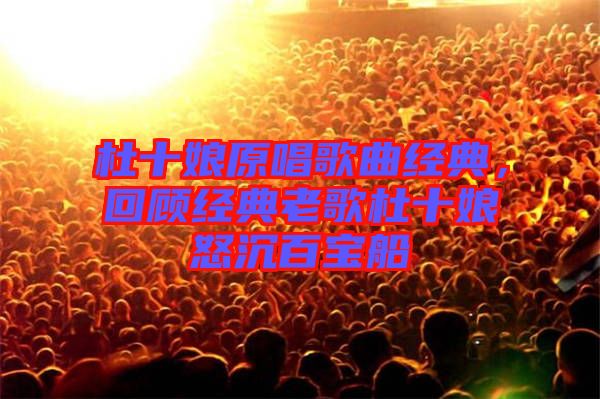 杜十娘原唱歌曲經(jīng)典，回顧經(jīng)典老歌杜十娘怒沉百寶船