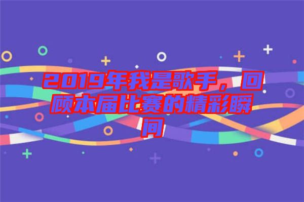 2019年我是歌手，回顧本屆比賽的精彩瞬間