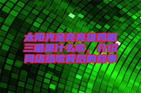 太陽光金亮亮雄雞唱三唱是什么歌，介紹網絡熱歌背后的故事