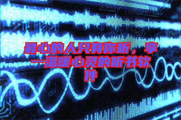 最心的人只有你聽(tīng)，享一溫暖心靈的聽(tīng)書(shū)軟件