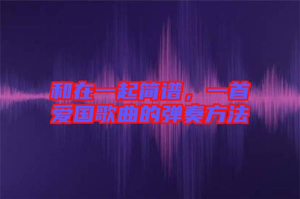 和在一起簡譜，一首愛國歌曲的彈奏方法