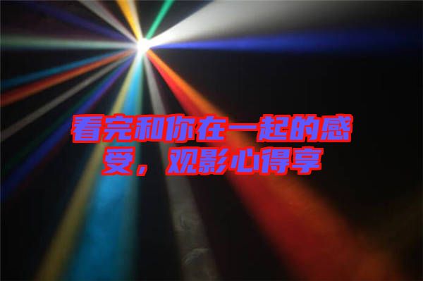 看完和你在一起的感受，觀影心得享
