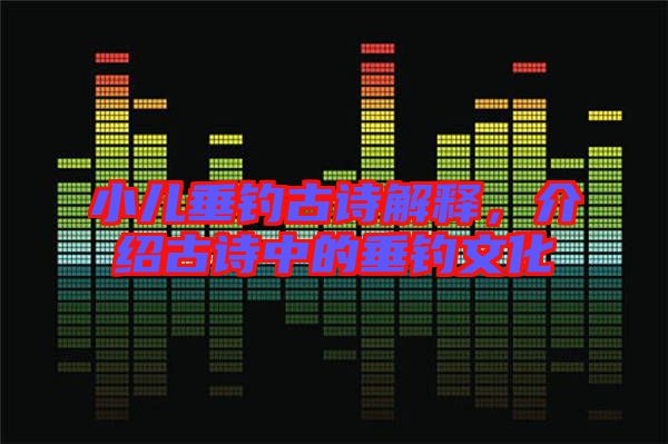 小兒垂釣古詩(shī)解釋，介紹古詩(shī)中的垂釣文化