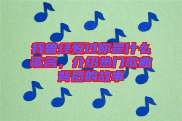 我曾經(jīng)愛(ài)過(guò)你是什么歌名，介紹熱門(mén)歌曲背后的故事
