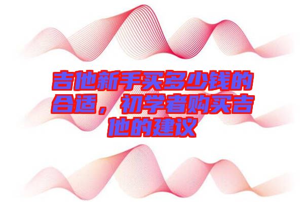 吉他新手買多少錢的合適，初學(xué)者購買吉他的建議