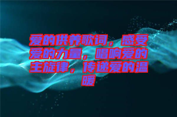 愛的供養(yǎng)歌詞，感受愛的力量，唱響愛的主旋律，傳遞愛的溫暖