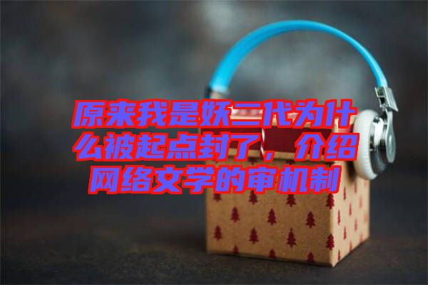 原來我是妖二代為什么被起點(diǎn)封了，介紹網(wǎng)絡(luò)文學(xué)的審機(jī)制