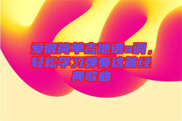 愛很簡單吉他譜a調，輕松學習彈奏這首經典歌曲