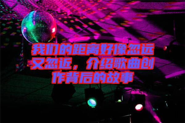 我們的距離好像忽遠(yuǎn)又忽近，介紹歌曲創(chuàng)作背后的故事