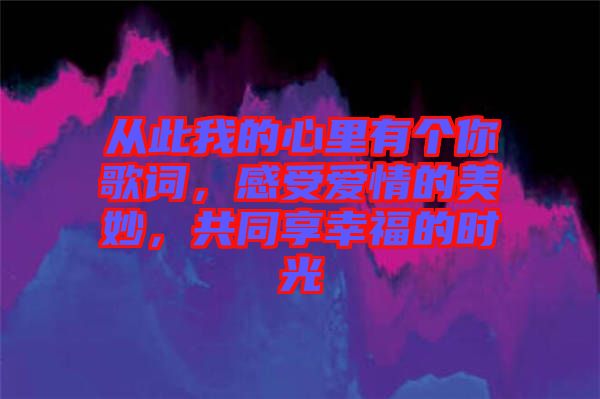 從此我的心里有個你歌詞，感受愛情的美妙，共同享幸福的時光