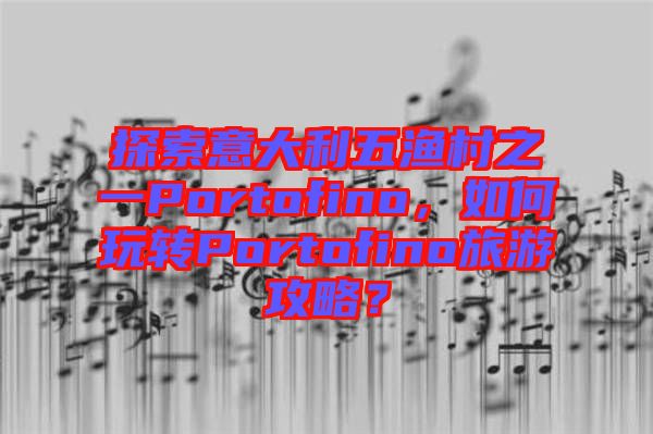 探索意大利五漁村之一Portofino，如何玩轉(zhuǎn)Portofino旅游攻略？