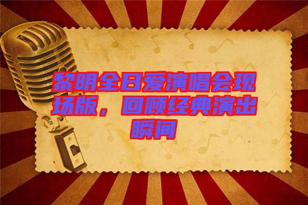 黎明全日愛演唱會現(xiàn)場版，回顧經(jīng)典演出瞬間