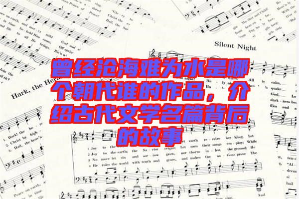 曾經(jīng)滄海難為水是哪個朝代誰的作品，介紹古代文學名篇背后的故事