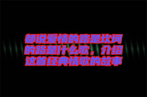 都說愛情的路是坎坷的路是什么歌，介紹這首經典情歌的故事