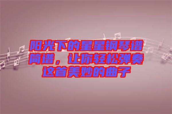 陽光下的星星鋼琴譜簡(jiǎn)譜，讓你輕松彈奏這首美妙的曲子