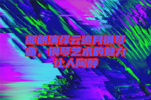 郎朗演繹云追月鋼琴曲，鋼琴藝術的魅力讓人陶醉