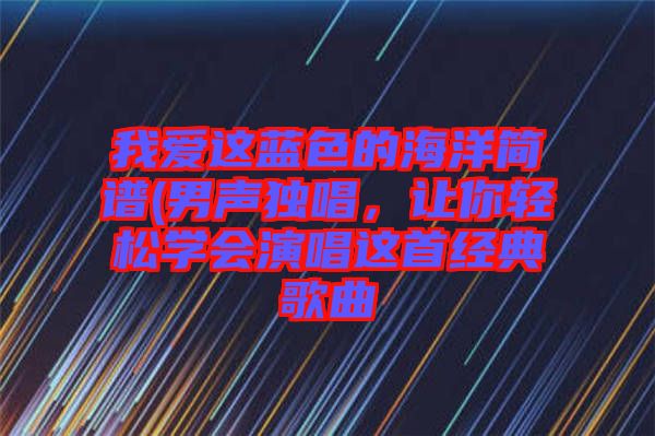 我愛這藍(lán)色的海洋簡譜(男聲獨(dú)唱，讓你輕松學(xué)會(huì)演唱這首經(jīng)典歌曲