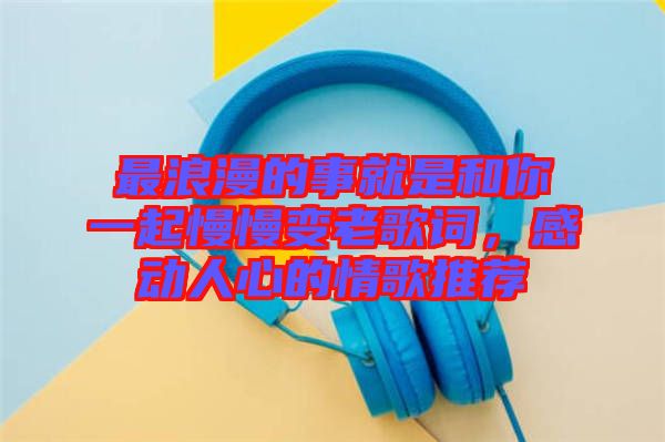 最浪漫的事就是和你一起慢慢變老歌詞，感動人心的情歌推薦