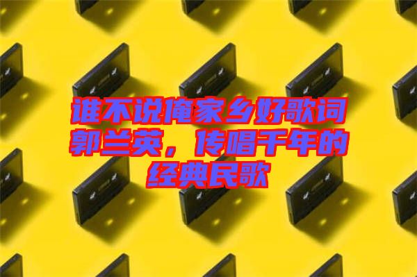 誰不說俺家鄉(xiāng)好歌詞郭蘭英，傳唱千年的經(jīng)典民歌