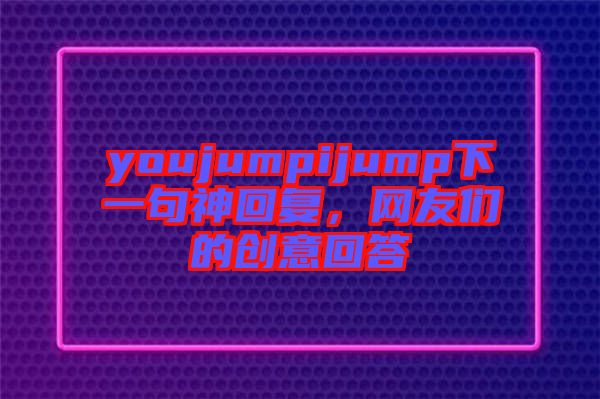 youjumpijump下一句神回復(fù)，網(wǎng)友們的創(chuàng)意回答