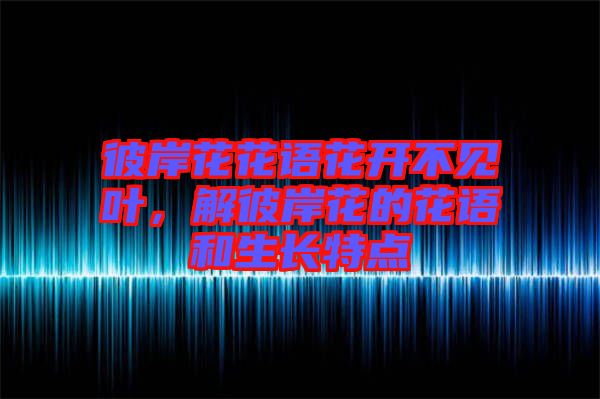 彼岸花花語花開不見葉，解彼岸花的花語和生長特點